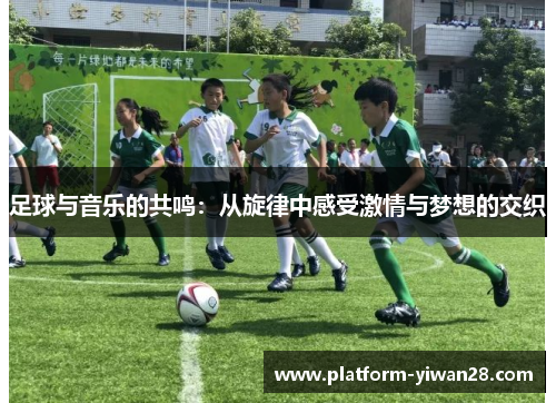 足球与音乐的共鸣:从旋律中感受激情与梦想的交织 足球与音乐的共鸣:从旋律中感受激情与梦想的交织