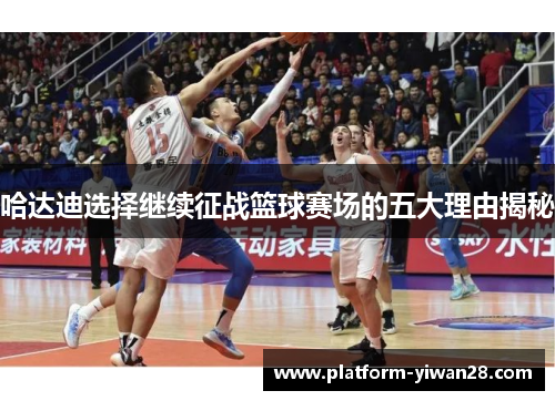 哈达迪选择继续征战篮球赛场的五大理由揭秘 哈达迪选择继续征战篮球赛场的五大理由揭秘