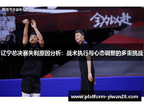 辽宁总决赛失利原因分析:战术执行与心态调整的多重挑战 辽宁总决赛失利原因分析:战术执行与心态调整的多重挑战