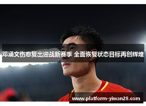 邓涵文伤愈复出迎战新赛季 全面恢复状态目标再创辉煌
