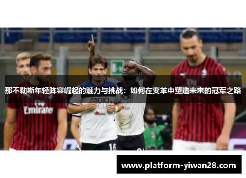 那不勒斯年轻阵容崛起的魅力与挑战：如何在变革中塑造未来的冠军之路